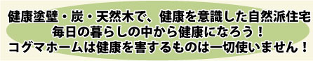 健康塗壁・炭・天然木で、健康を意識した自然派住宅 毎日の暮らしの中から健康になろう!コグマホームは健康を害するものは一切使いません!